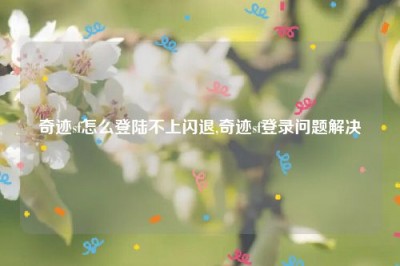 奇迹sf怎么登陆不上闪退,奇迹sf登录问题解决