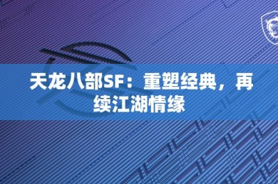 天龙八部SF：重塑经典，再续江湖情缘