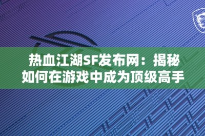 热血江湖SF发布网：揭秘如何在游戏中成为顶级高手