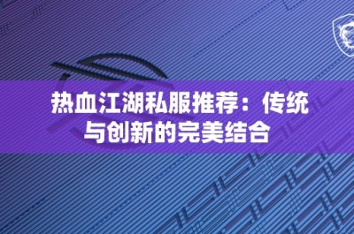 热血江湖私服推荐：传统与创新的完美结合