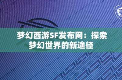 梦幻西游SF发布网：探索梦幻世界的新途径