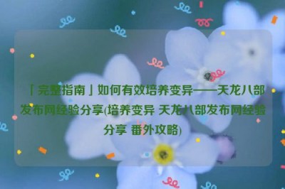 「完整指南」如何有效培养变异——天龙八部发布网经验分享(培养变异 天龙八部发布网经验分享 番外攻略)