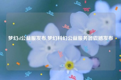 梦幻sf公益服发布,梦幻科幻公益服务器震撼发布