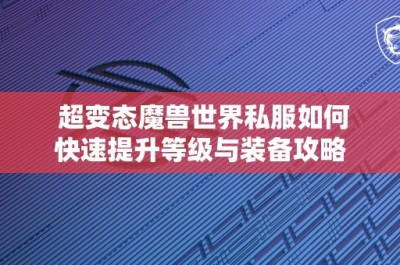 超变态魔兽世界私服如何快速提升等级与装备攻略