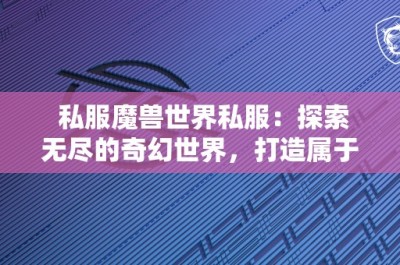 私服魔兽世界私服：探索无尽的奇幻世界，打造属于你的传奇！