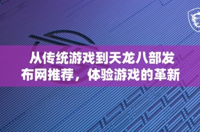 从传统游戏到天龙八部发布网推荐，体验游戏的革新之路