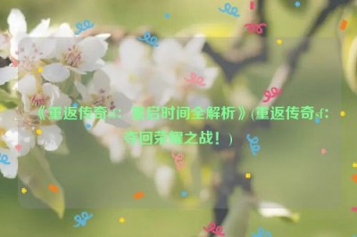 《重返传奇sf：重启时间全解析》(重返传奇sf：夺回荣耀之战！)