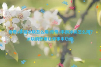 传奇sf手游冰块怎么用(传奇sf手游冰块怎么用？冰块的妙用让你事半功倍)