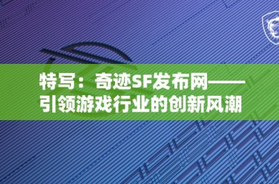 特写：奇迹SF发布网——引领游戏行业的创新风潮