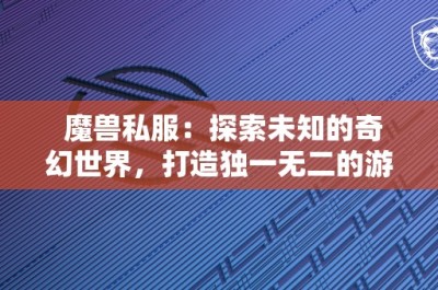 魔兽私服：探索未知的奇幻世界，打造独一无二的游戏体验