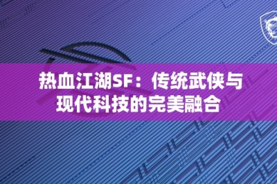 热血江湖SF：传统武侠与现代科技的完美融合