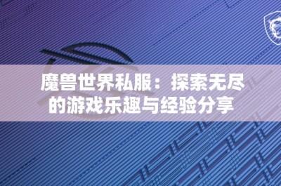 魔兽世界私服：探索无尽的游戏乐趣与经验分享