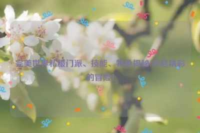 完美世界私服门派、技能、特色揭秘:开启精彩的冒险！