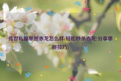 传世私服单挑赤龙怎么样(轻松秒杀赤龙!分享单挑技巧)