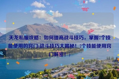 天龙私服攻略：如何提高战斗技巧，掌握7个技能使用的窍门(战斗技巧大揭秘！7个技能使用窍门解密！)