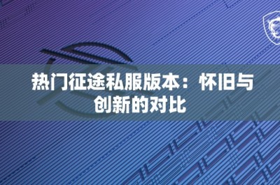 热门征途私服版本：怀旧与创新的对比