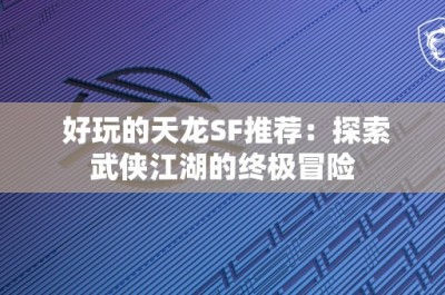 好玩的天龙SF推荐：探索武侠江湖的终极冒险