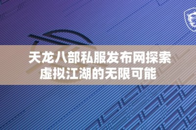 天龙八部私服发布网探索虚拟江湖的无限可能