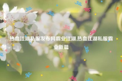 热血江湖私服发布网霸业江湖,热血江湖私服霸业新篇