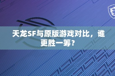 天龙SF与原版游戏对比，谁更胜一筹？