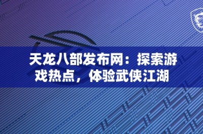 天龙八部发布网：探索游戏热点，体验武侠江湖