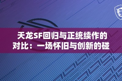 天龙SF回归与正统续作的对比：一场怀旧与创新的碰撞