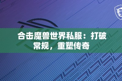 合击魔兽世界私服：打破常规，重塑传奇