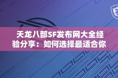 天龙八部SF发布网大全经验分享：如何选择最适合你的游戏类型