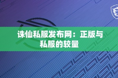 诛仙私服发布网：正版与私服的较量