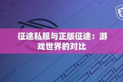 征途私服与正版征途：游戏世界的对比