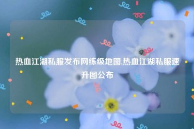 热血江湖私服发布网练级地图,热血江湖私服速升图公布