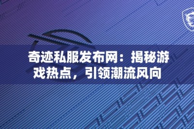 奇迹私服发布网：揭秘游戏热点，引领潮流风向