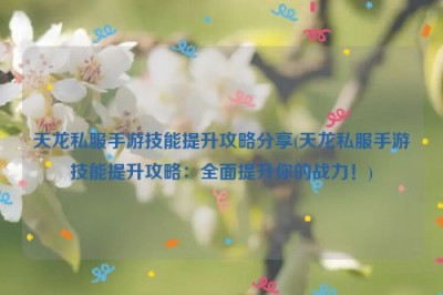 天龙私服手游技能提升攻略分享(天龙私服手游技能提升攻略：全面提升你的战力！)