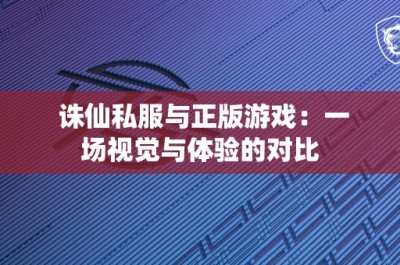 诛仙私服与正版游戏：一场视觉与体验的对比