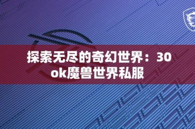 探索无尽的奇幻世界：30ok魔兽世界私服