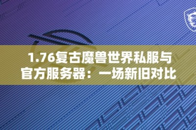 1.76复古魔兽世界私服与官方服务器：一场新旧对比的游戏体验