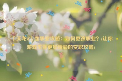 「天龙sf」变职业攻略：如何更改职业？(让你游戏生涯更加精彩的变职攻略)