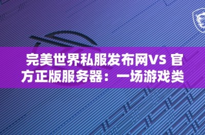 完美世界私服发布网VS 官方正版服务器：一场游戏类型的对决