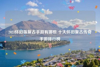 2023怀旧版复古手游有哪些 十大怀旧复古传奇手游排行榜