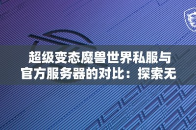 超级变态魔兽世界私服与官方服务器的对比：探索无限可能