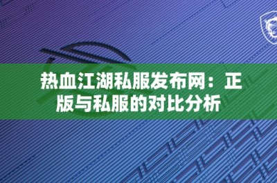 热血江湖私服发布网：正版与私服的对比分析