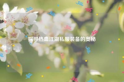 探寻热血江湖私服装备的奥秘