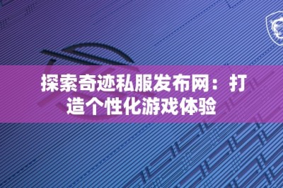 探索奇迹私服发布网：打造个性化游戏体验