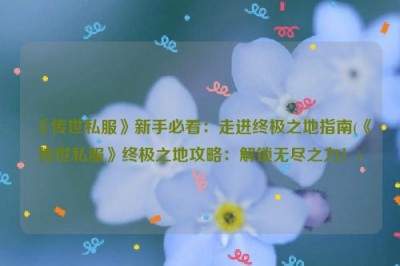 《传世私服》新手必看：走进终极之地指南(《传世私服》终极之地攻略：解锁无尽之力！)