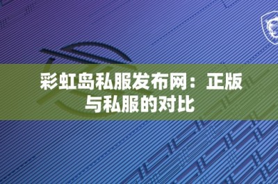 彩虹岛私服发布网：正版与私服的对比