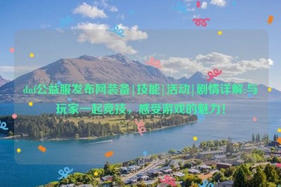 dnf公益服发布网装备|技能|活动|剧情详解:与玩家一起竞技，感受游戏的魅力！