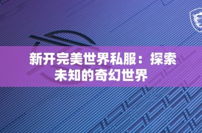 新开完美世界私服：探索未知的奇幻世界