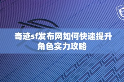 奇迹sf发布网如何快速提升角色实力攻略