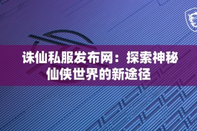 诛仙私服发布网：探索神秘仙侠世界的新途径