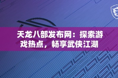 天龙八部发布网：探索游戏热点，畅享武侠江湖